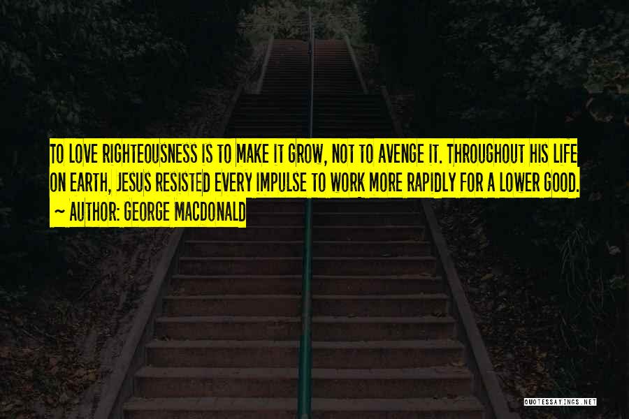 George MacDonald Quotes: To Love Righteousness Is To Make It Grow, Not To Avenge It. Throughout His Life On Earth, Jesus Resisted Every