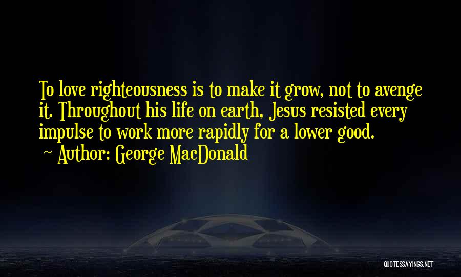 George MacDonald Quotes: To Love Righteousness Is To Make It Grow, Not To Avenge It. Throughout His Life On Earth, Jesus Resisted Every