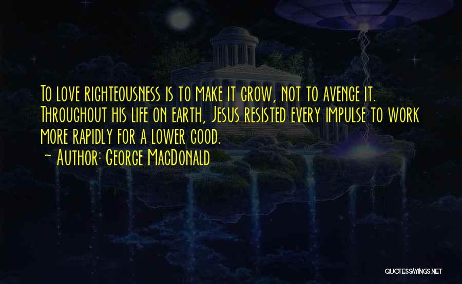 George MacDonald Quotes: To Love Righteousness Is To Make It Grow, Not To Avenge It. Throughout His Life On Earth, Jesus Resisted Every