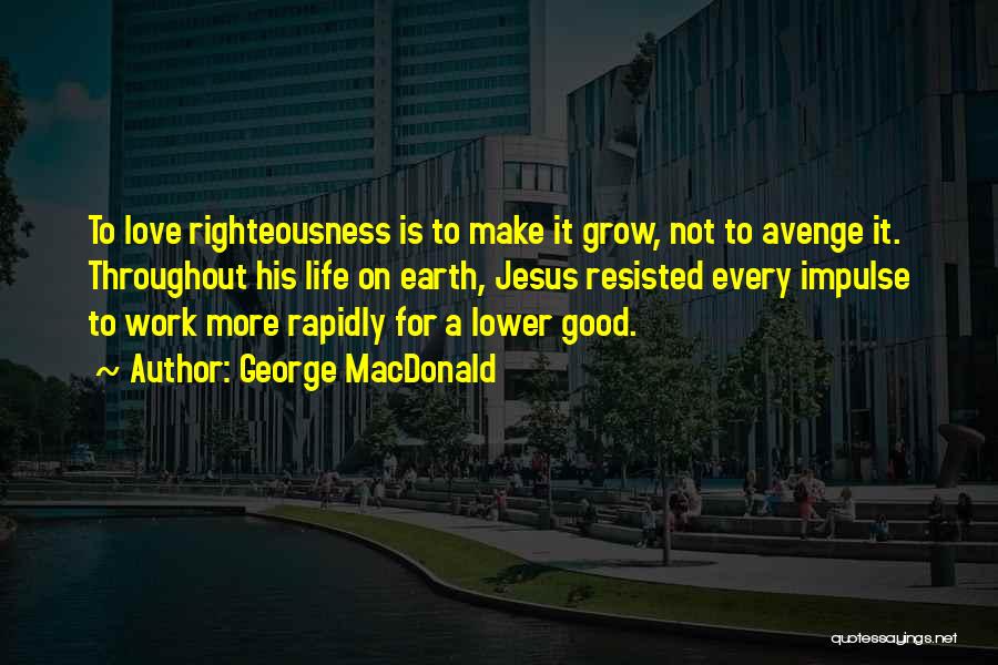 George MacDonald Quotes: To Love Righteousness Is To Make It Grow, Not To Avenge It. Throughout His Life On Earth, Jesus Resisted Every