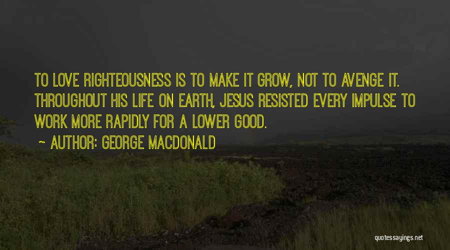 George MacDonald Quotes: To Love Righteousness Is To Make It Grow, Not To Avenge It. Throughout His Life On Earth, Jesus Resisted Every