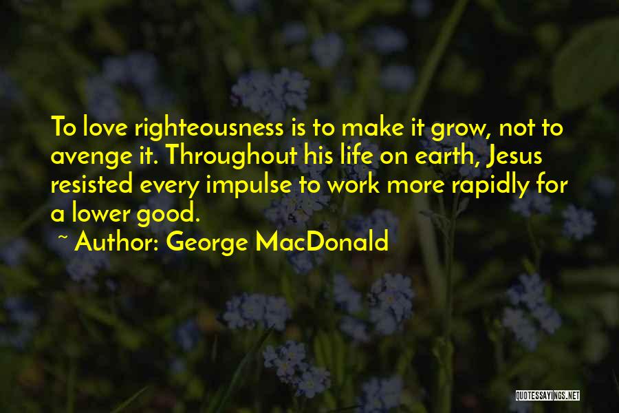 George MacDonald Quotes: To Love Righteousness Is To Make It Grow, Not To Avenge It. Throughout His Life On Earth, Jesus Resisted Every
