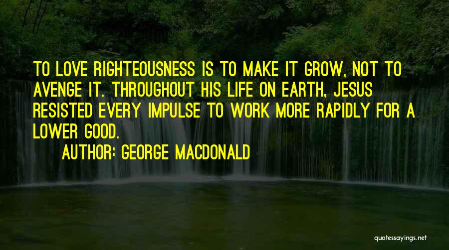 George MacDonald Quotes: To Love Righteousness Is To Make It Grow, Not To Avenge It. Throughout His Life On Earth, Jesus Resisted Every