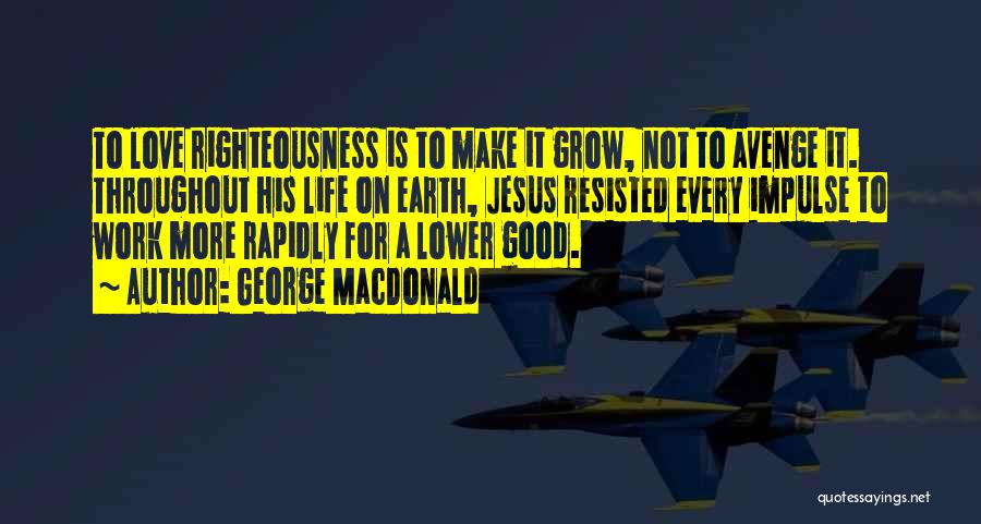 George MacDonald Quotes: To Love Righteousness Is To Make It Grow, Not To Avenge It. Throughout His Life On Earth, Jesus Resisted Every