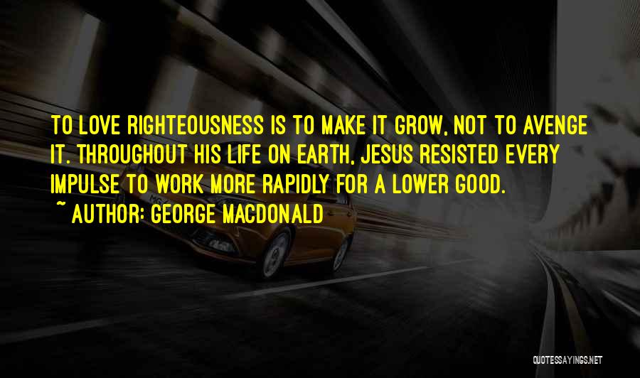 George MacDonald Quotes: To Love Righteousness Is To Make It Grow, Not To Avenge It. Throughout His Life On Earth, Jesus Resisted Every