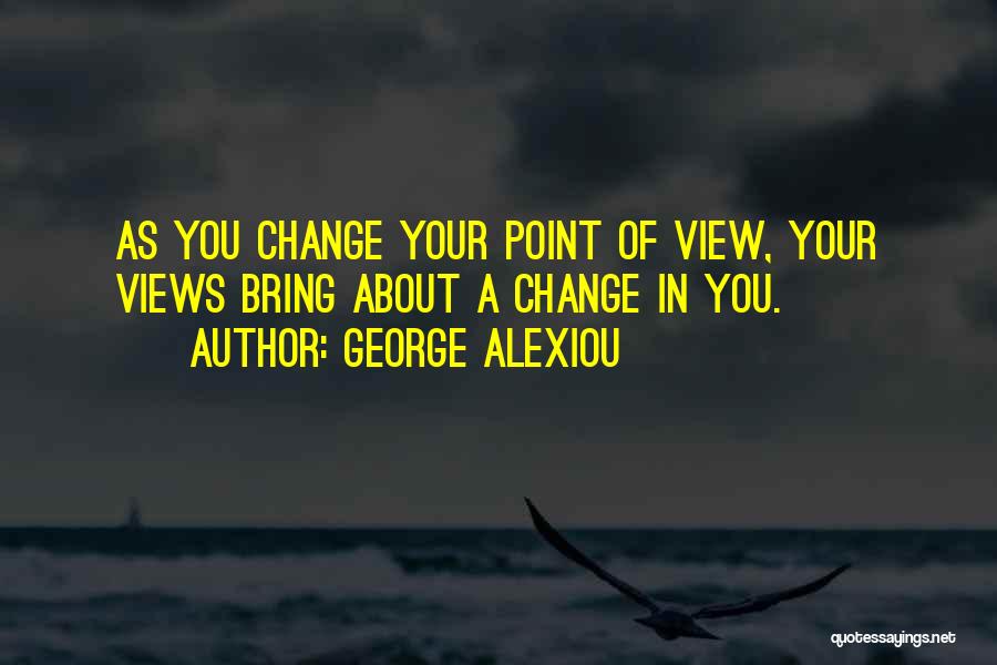 George Alexiou Quotes: As You Change Your Point Of View, Your Views Bring About A Change In You.