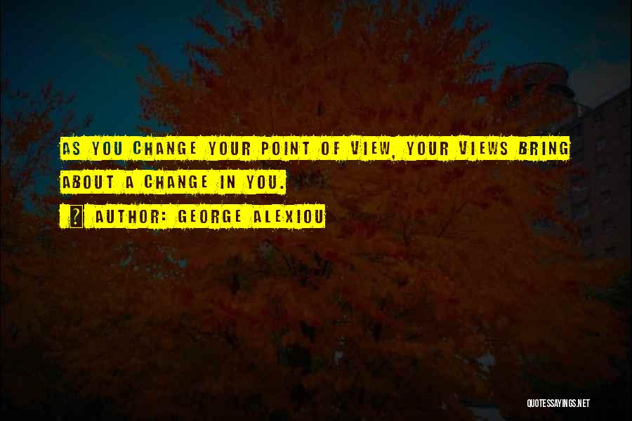 George Alexiou Quotes: As You Change Your Point Of View, Your Views Bring About A Change In You.