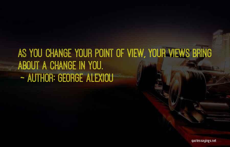 George Alexiou Quotes: As You Change Your Point Of View, Your Views Bring About A Change In You.