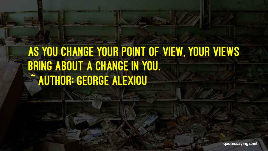 George Alexiou Quotes: As You Change Your Point Of View, Your Views Bring About A Change In You.