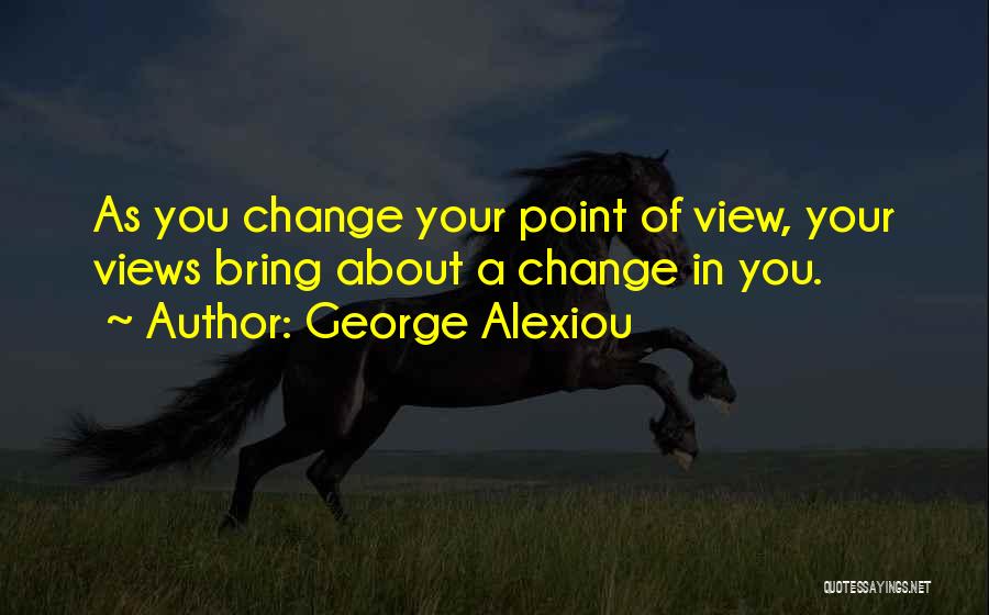 George Alexiou Quotes: As You Change Your Point Of View, Your Views Bring About A Change In You.