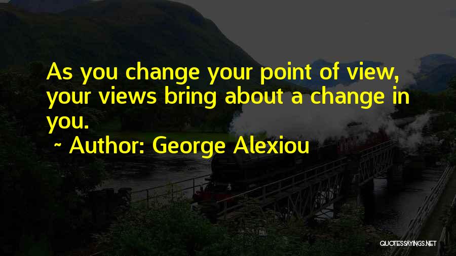 George Alexiou Quotes: As You Change Your Point Of View, Your Views Bring About A Change In You.