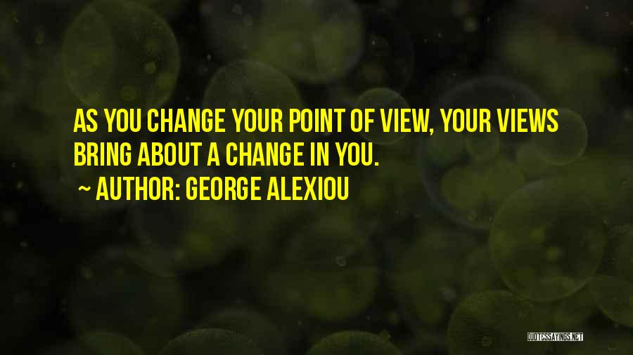 George Alexiou Quotes: As You Change Your Point Of View, Your Views Bring About A Change In You.