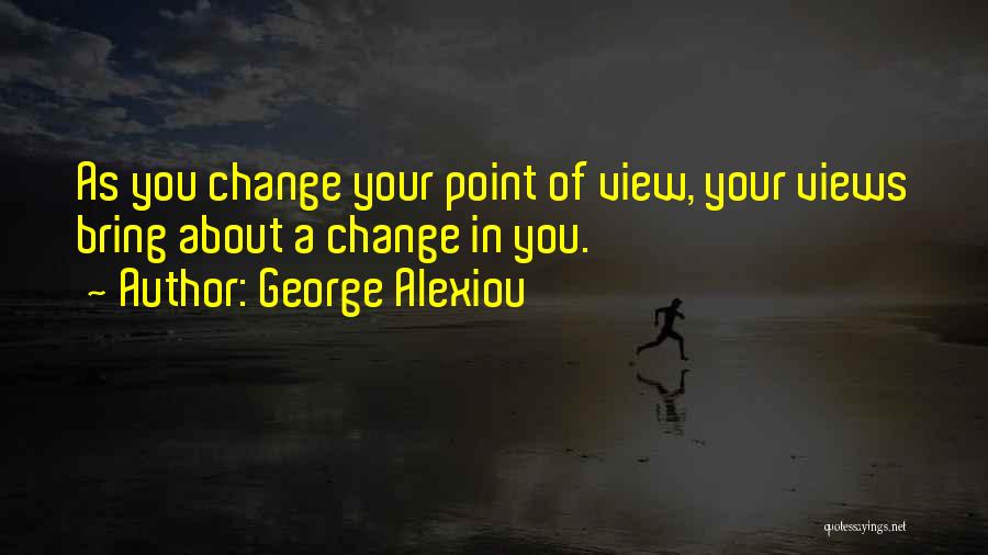 George Alexiou Quotes: As You Change Your Point Of View, Your Views Bring About A Change In You.