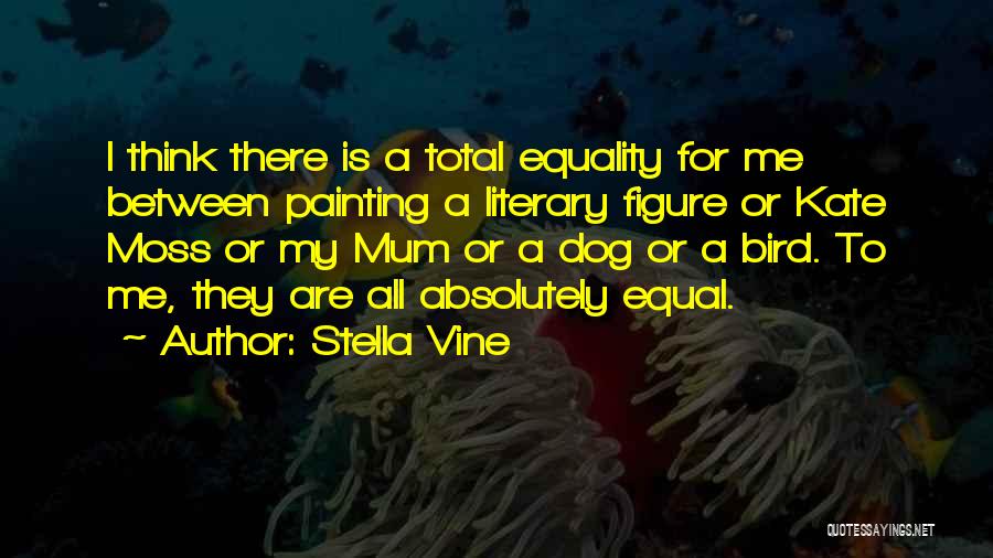 Stella Vine Quotes: I Think There Is A Total Equality For Me Between Painting A Literary Figure Or Kate Moss Or My Mum