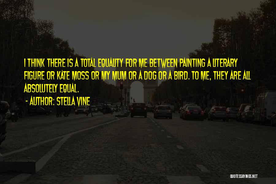 Stella Vine Quotes: I Think There Is A Total Equality For Me Between Painting A Literary Figure Or Kate Moss Or My Mum