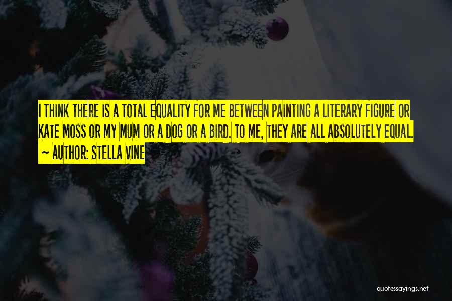 Stella Vine Quotes: I Think There Is A Total Equality For Me Between Painting A Literary Figure Or Kate Moss Or My Mum