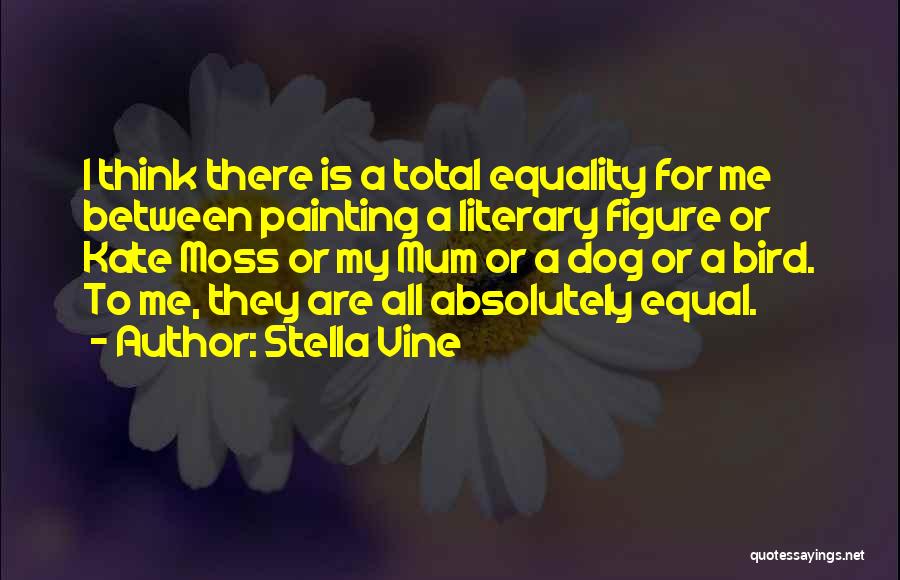 Stella Vine Quotes: I Think There Is A Total Equality For Me Between Painting A Literary Figure Or Kate Moss Or My Mum