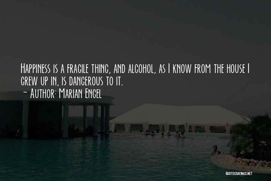 Marian Engel Quotes: Happiness Is A Fragile Thing, And Alcohol, As I Know From The House I Grew Up In, Is Dangerous To
