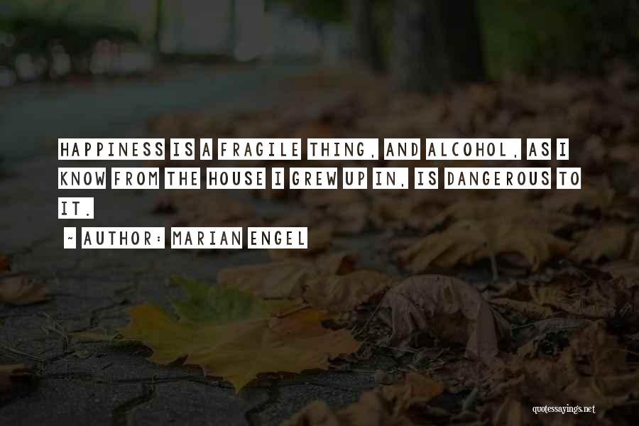 Marian Engel Quotes: Happiness Is A Fragile Thing, And Alcohol, As I Know From The House I Grew Up In, Is Dangerous To
