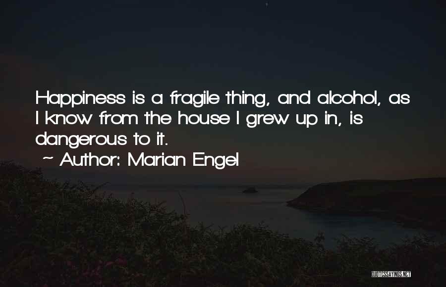 Marian Engel Quotes: Happiness Is A Fragile Thing, And Alcohol, As I Know From The House I Grew Up In, Is Dangerous To