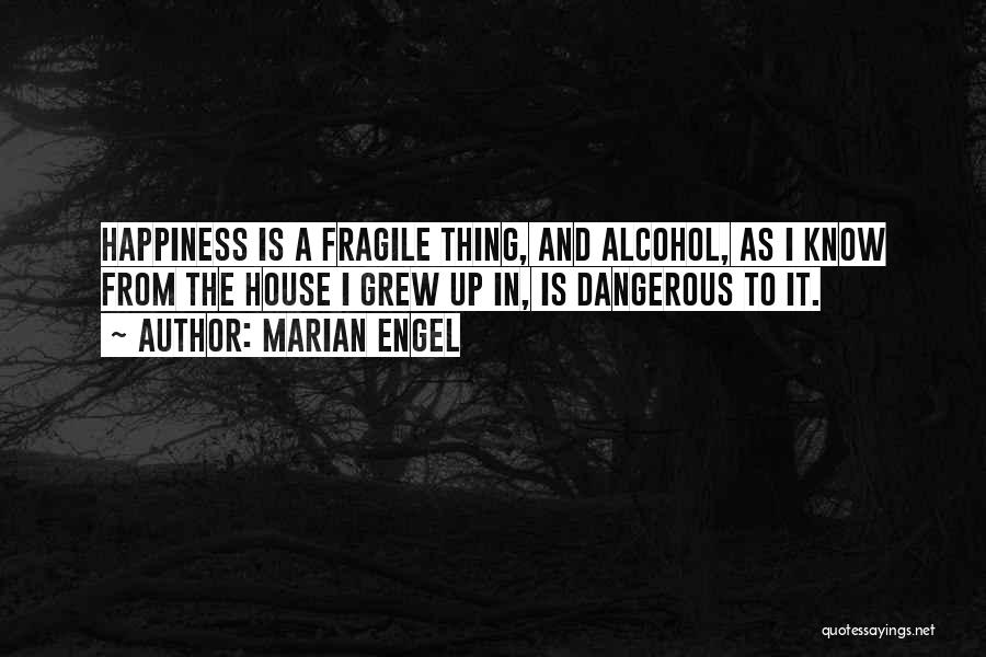Marian Engel Quotes: Happiness Is A Fragile Thing, And Alcohol, As I Know From The House I Grew Up In, Is Dangerous To