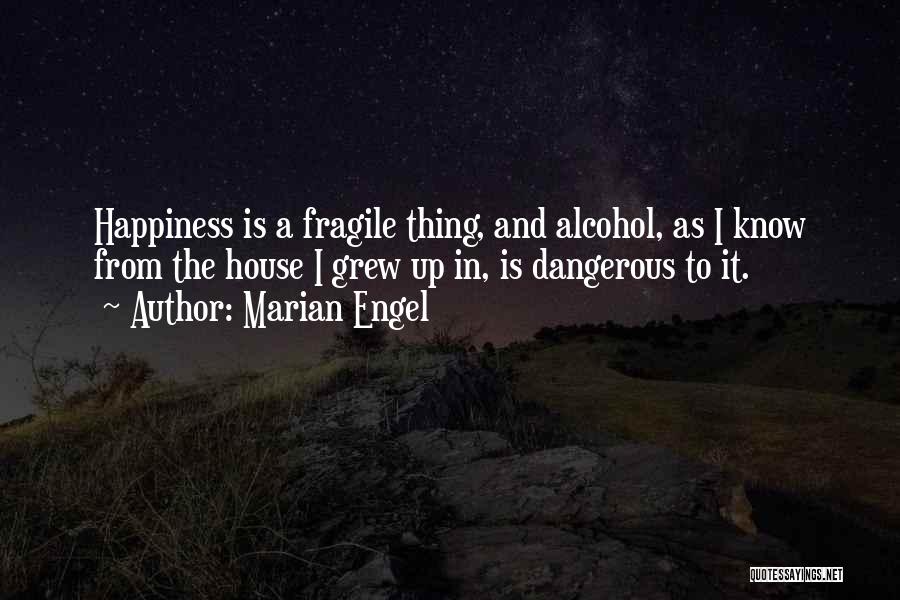 Marian Engel Quotes: Happiness Is A Fragile Thing, And Alcohol, As I Know From The House I Grew Up In, Is Dangerous To