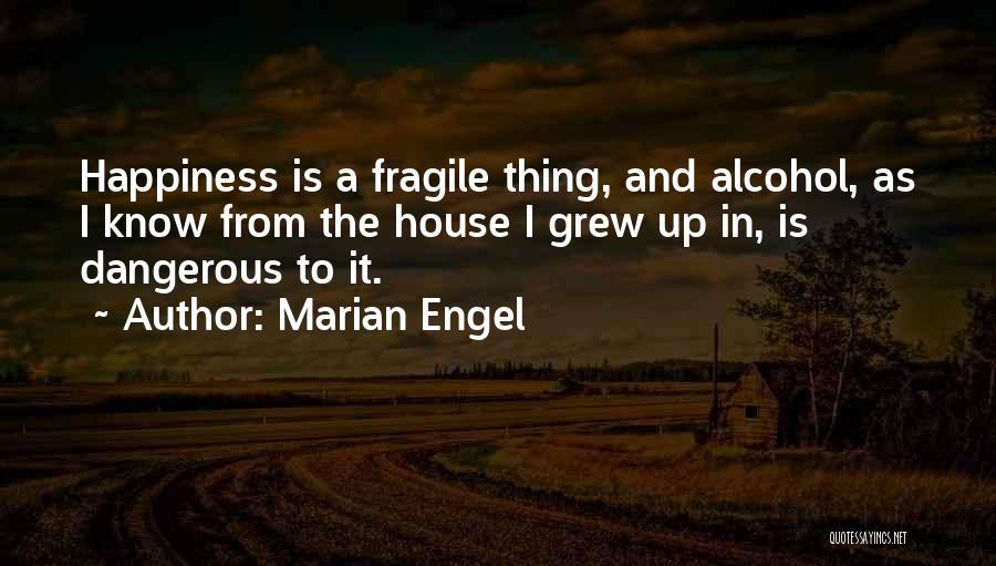 Marian Engel Quotes: Happiness Is A Fragile Thing, And Alcohol, As I Know From The House I Grew Up In, Is Dangerous To