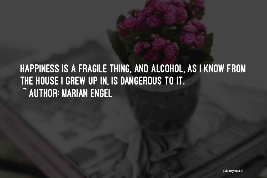 Marian Engel Quotes: Happiness Is A Fragile Thing, And Alcohol, As I Know From The House I Grew Up In, Is Dangerous To
