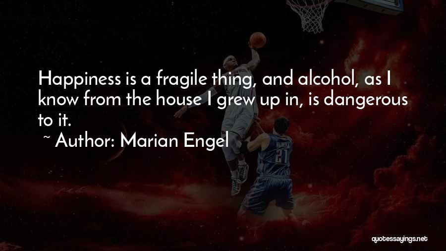 Marian Engel Quotes: Happiness Is A Fragile Thing, And Alcohol, As I Know From The House I Grew Up In, Is Dangerous To