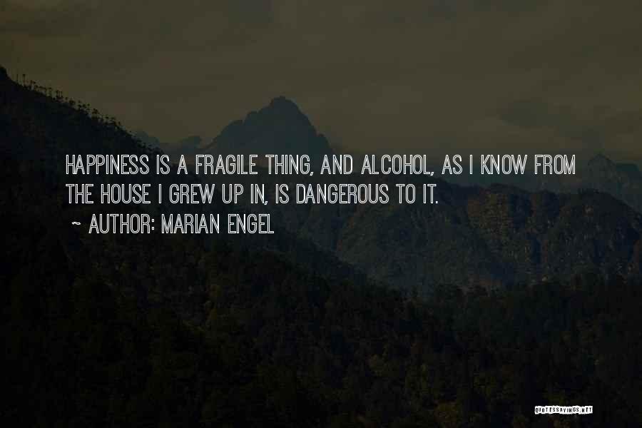 Marian Engel Quotes: Happiness Is A Fragile Thing, And Alcohol, As I Know From The House I Grew Up In, Is Dangerous To