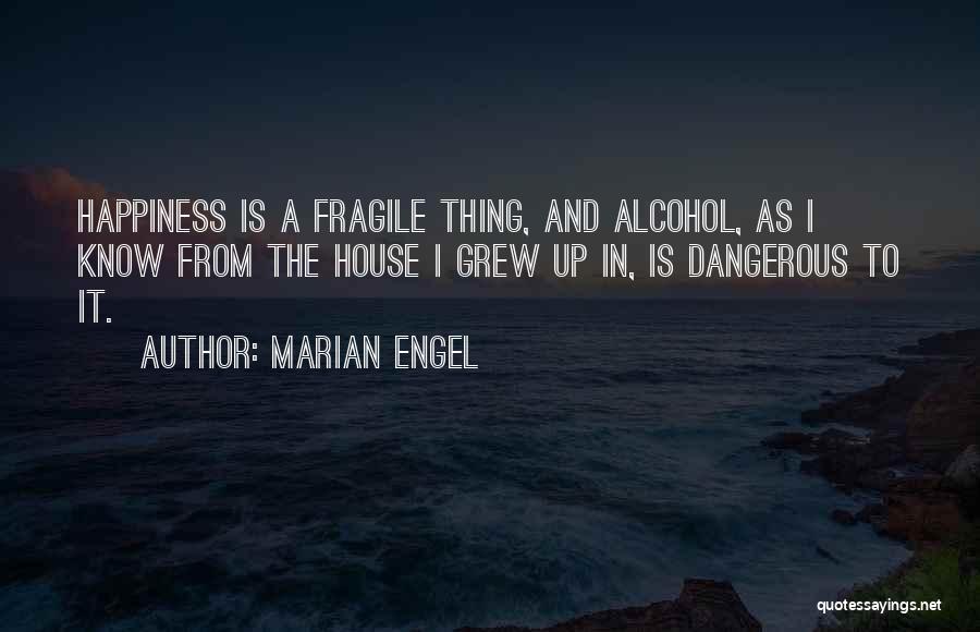 Marian Engel Quotes: Happiness Is A Fragile Thing, And Alcohol, As I Know From The House I Grew Up In, Is Dangerous To