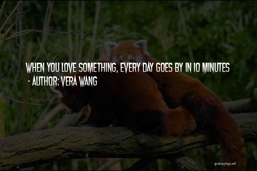 Vera Wang Quotes: When You Love Something, Every Day Goes By In 10 Minutes