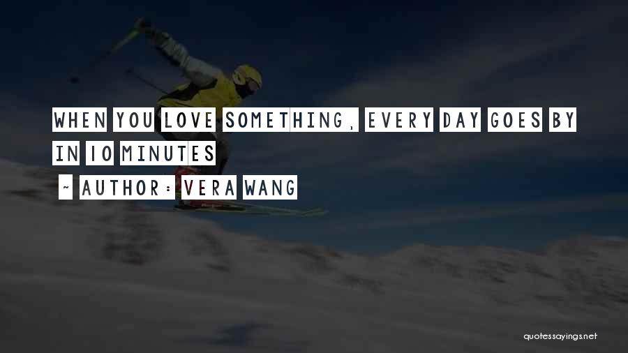 Vera Wang Quotes: When You Love Something, Every Day Goes By In 10 Minutes