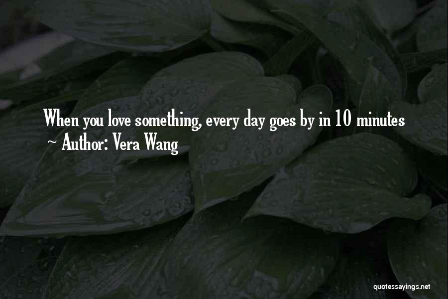 Vera Wang Quotes: When You Love Something, Every Day Goes By In 10 Minutes