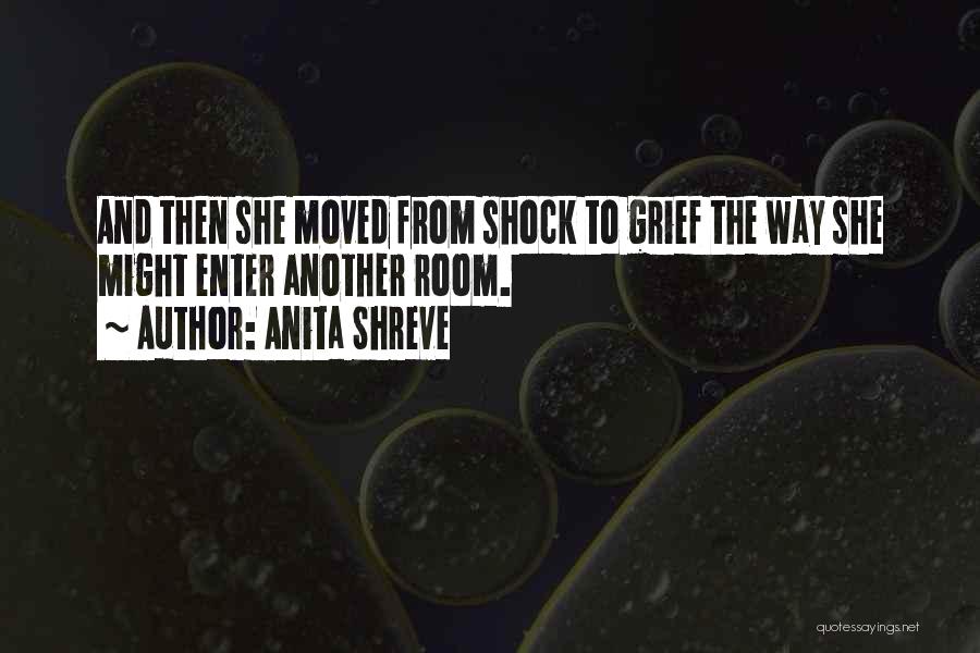 Anita Shreve Quotes: And Then She Moved From Shock To Grief The Way She Might Enter Another Room.