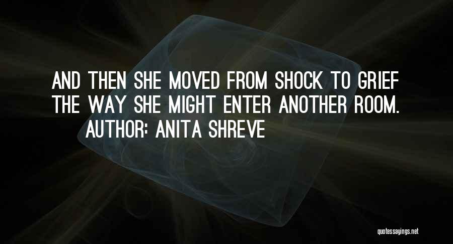 Anita Shreve Quotes: And Then She Moved From Shock To Grief The Way She Might Enter Another Room.