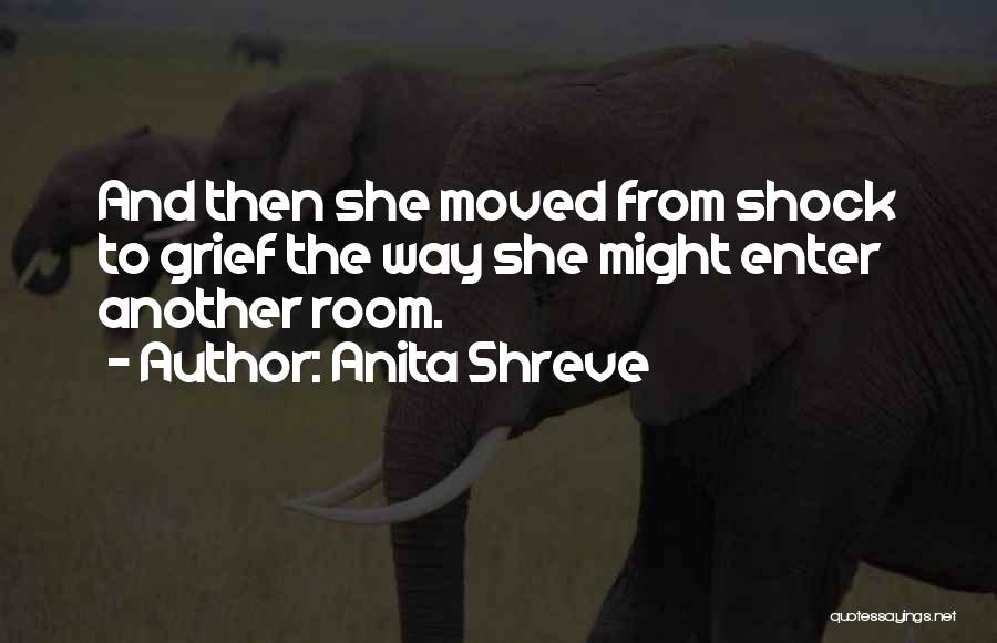 Anita Shreve Quotes: And Then She Moved From Shock To Grief The Way She Might Enter Another Room.