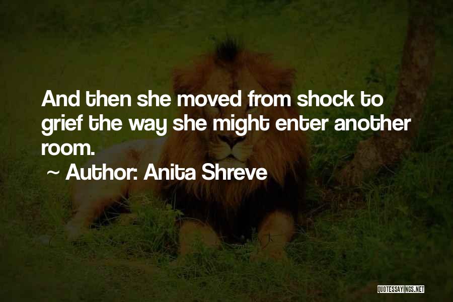 Anita Shreve Quotes: And Then She Moved From Shock To Grief The Way She Might Enter Another Room.