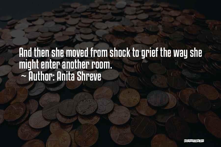 Anita Shreve Quotes: And Then She Moved From Shock To Grief The Way She Might Enter Another Room.