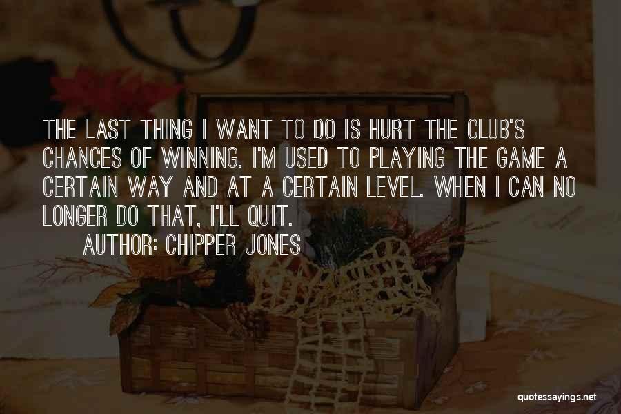 Chipper Jones Quotes: The Last Thing I Want To Do Is Hurt The Club's Chances Of Winning. I'm Used To Playing The Game