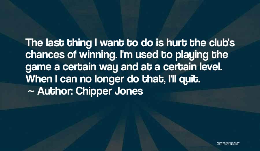 Chipper Jones Quotes: The Last Thing I Want To Do Is Hurt The Club's Chances Of Winning. I'm Used To Playing The Game