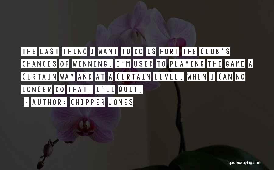 Chipper Jones Quotes: The Last Thing I Want To Do Is Hurt The Club's Chances Of Winning. I'm Used To Playing The Game