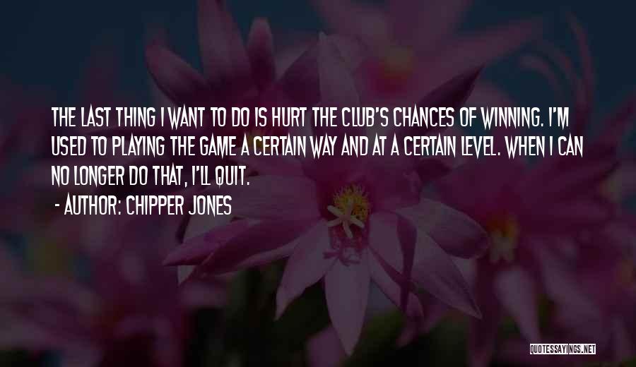 Chipper Jones Quotes: The Last Thing I Want To Do Is Hurt The Club's Chances Of Winning. I'm Used To Playing The Game