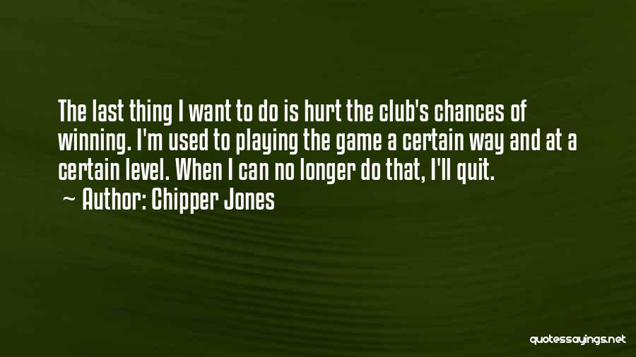 Chipper Jones Quotes: The Last Thing I Want To Do Is Hurt The Club's Chances Of Winning. I'm Used To Playing The Game