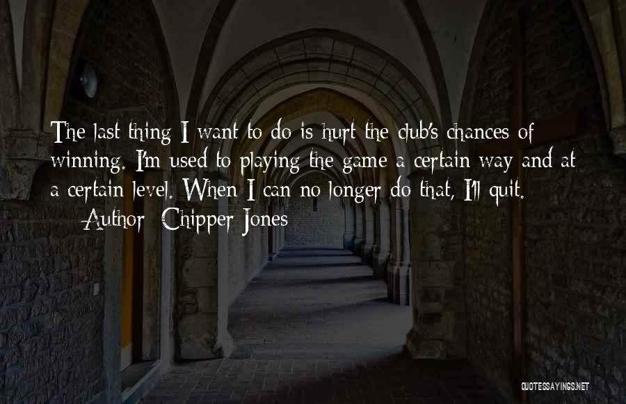 Chipper Jones Quotes: The Last Thing I Want To Do Is Hurt The Club's Chances Of Winning. I'm Used To Playing The Game