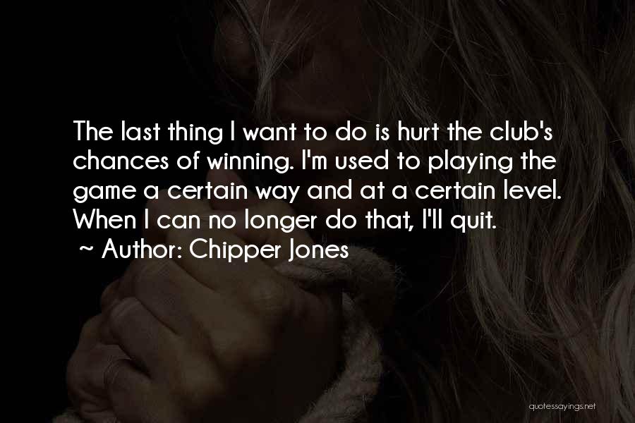 Chipper Jones Quotes: The Last Thing I Want To Do Is Hurt The Club's Chances Of Winning. I'm Used To Playing The Game