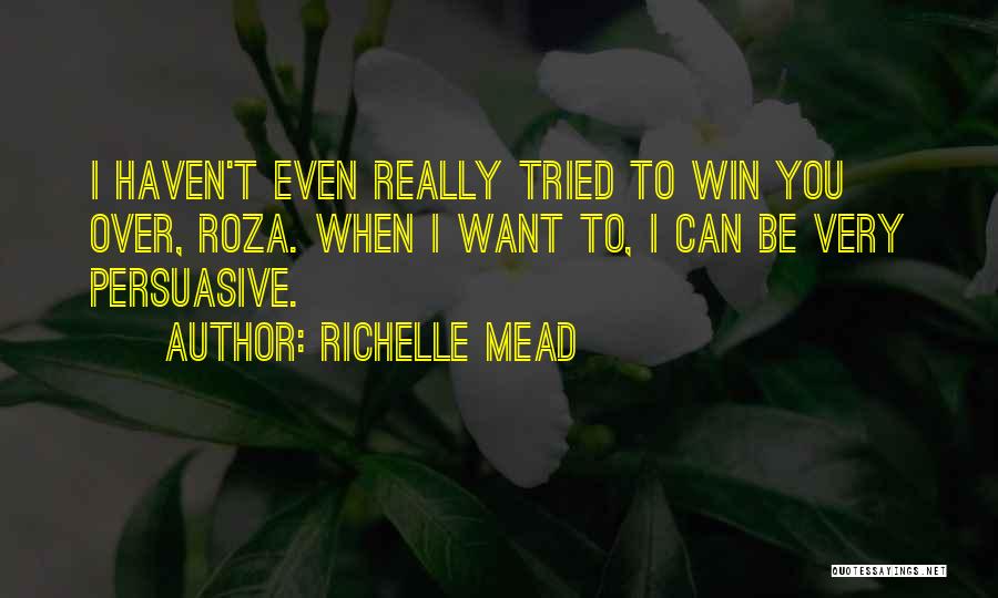 Richelle Mead Quotes: I Haven't Even Really Tried To Win You Over, Roza. When I Want To, I Can Be Very Persuasive.