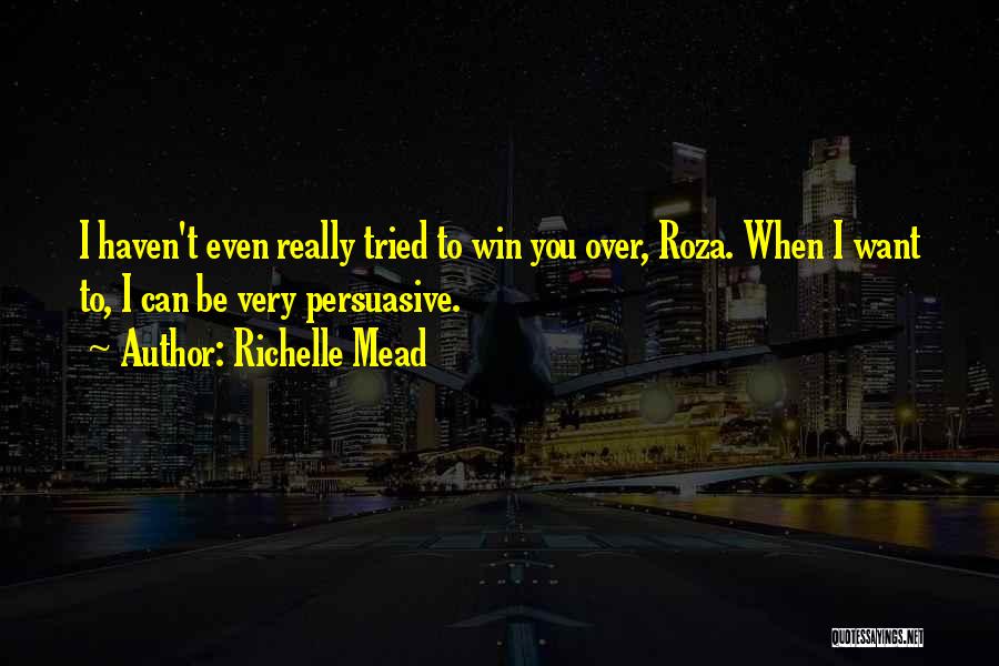 Richelle Mead Quotes: I Haven't Even Really Tried To Win You Over, Roza. When I Want To, I Can Be Very Persuasive.