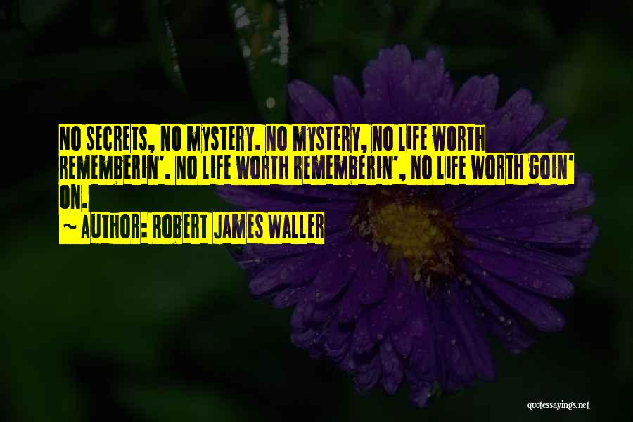 Robert James Waller Quotes: No Secrets, No Mystery. No Mystery, No Life Worth Rememberin'. No Life Worth Rememberin', No Life Worth Goin' On.