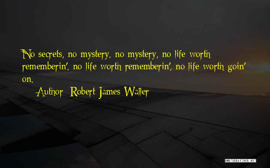 Robert James Waller Quotes: No Secrets, No Mystery. No Mystery, No Life Worth Rememberin'. No Life Worth Rememberin', No Life Worth Goin' On.
